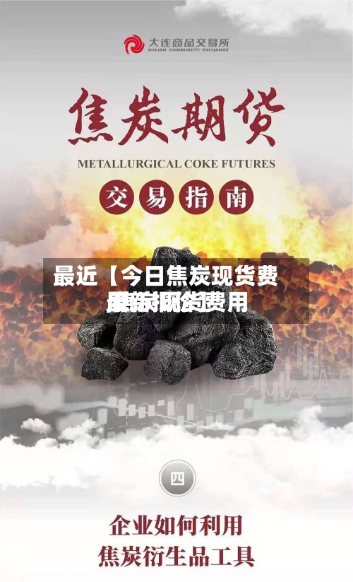 最近【今日焦炭现货费用
,焦炭现货费用
最新报价】-第3张图片