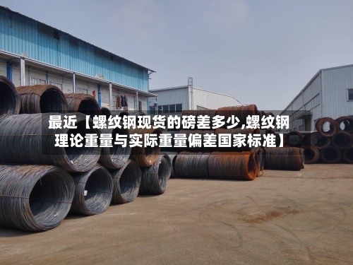 最近【螺纹钢现货的磅差多少,螺纹钢理论重量与实际重量偏差国家标准】-第2张图片