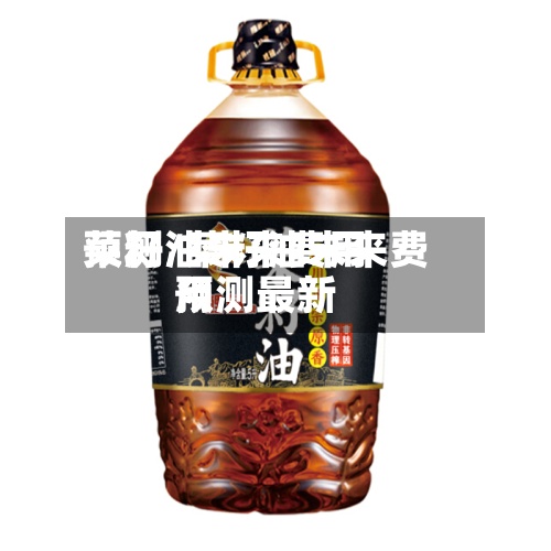 菜籽油未来费用预测/菜籽油未来费用预测最新
