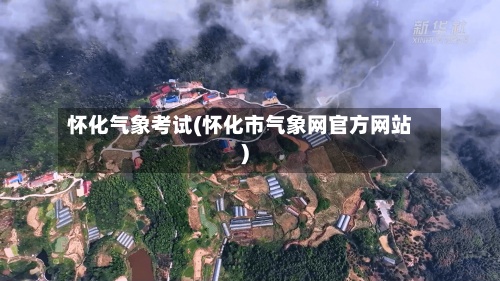 怀化气象考试(怀化市气象网官方网站)-第2张图片