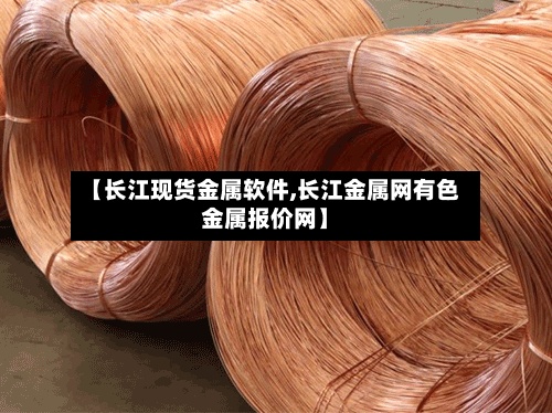 【长江现货金属软件,长江金属网有色金属报价网】-第2张图片