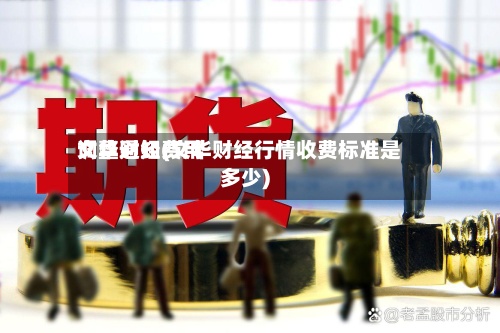 文华财经费用调整通知(文华财经行情收费标准是多少)