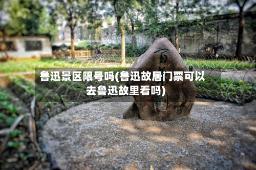鲁迅景区限号吗(鲁迅故居门票可以去鲁迅故里看吗)-第2张图片