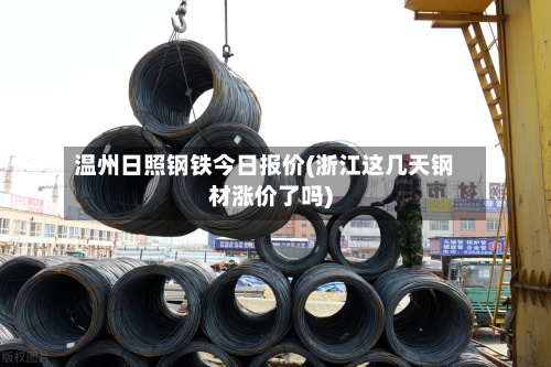 温州日照钢铁今日报价(浙江这几天钢材涨价了吗)