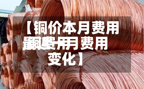 【铜价本月费用
,铜费用
最近一月费用
变化】-第2张图片