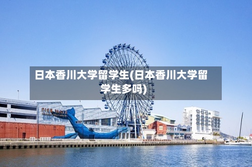 日本香川大学留学生(日本香川大学留学生多吗)