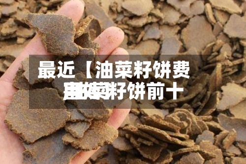 最近【油菜籽饼费用,油菜籽饼前十害处】