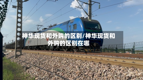 神华现货和外购的区别/神华现货和外购的区别在哪-第2张图片
