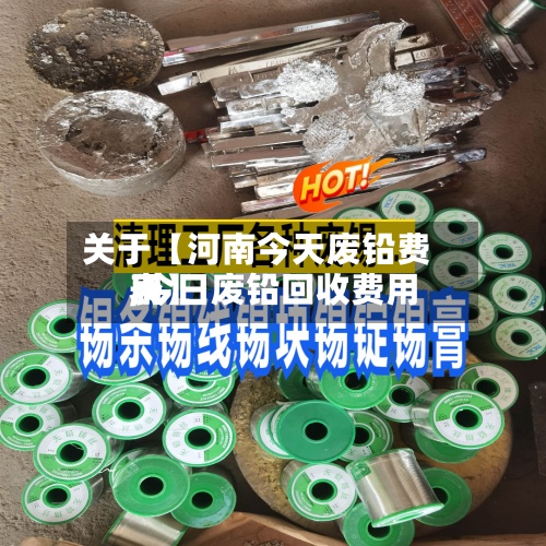 关于【河南今天废铅费用,今日废铅回收费用表】