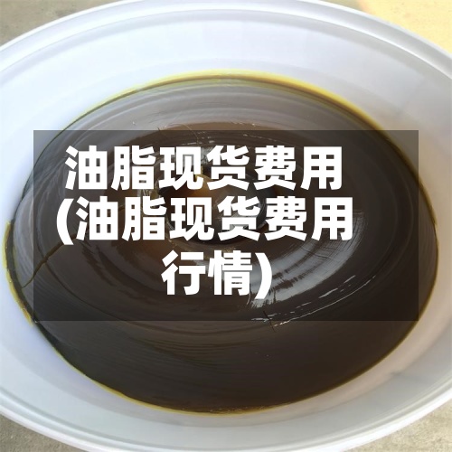 油脂现货费用(油脂现货费用行情)