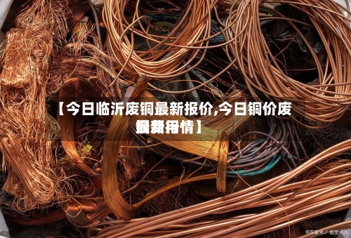 【今日临沂废铜最新报价,今日铜价废铜费用最新行情】