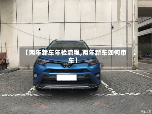 【两年新车年检流程,两年新车如何审车】