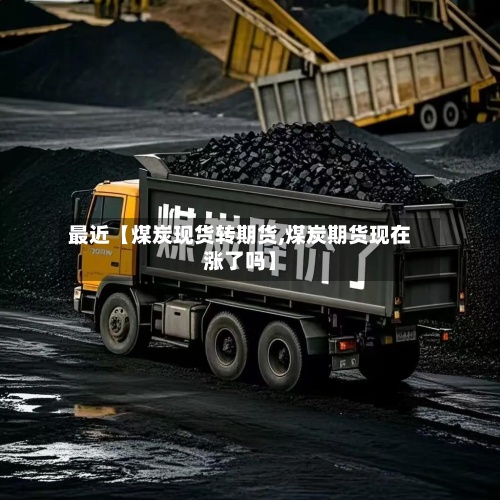 最近【煤炭现货转期货,煤炭期货现在涨了吗】-第2张图片