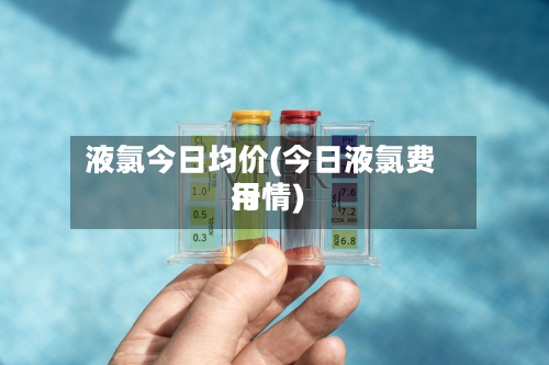 液氯今日均价(今日液氯费用
行情)-第3张图片