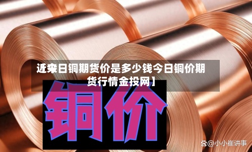 近来
【今日铜期货价是多少钱今日铜价期货行情金投网】-第2张图片