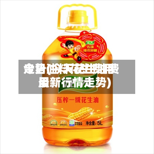 今日油料花生费用走势(今天花生油费用最新行情走势)