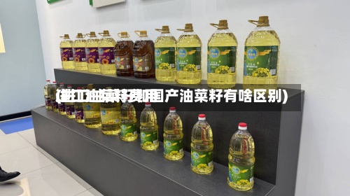 进口油菜籽费用
(进口油菜籽和国产油菜籽有啥区别)-第2张图片