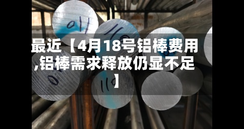 最近【4月18号铝棒费用,铝棒需求释放仍显不足】