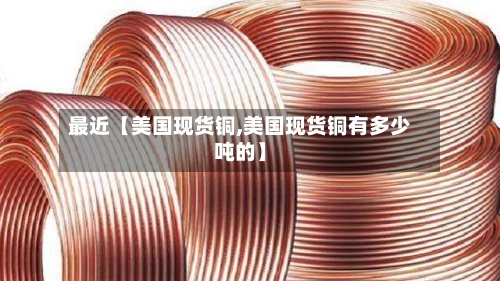最近【美国现货铜,美国现货铜有多少吨的】
