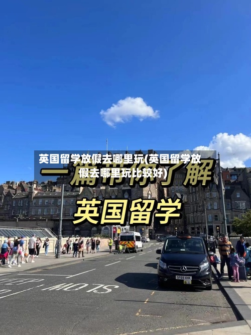 英国留学放假去哪里玩(英国留学放假去哪里玩比较好)-第3张图片