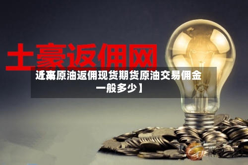 近来
【高原油返佣现货期货原油交易佣金一般多少】-第3张图片