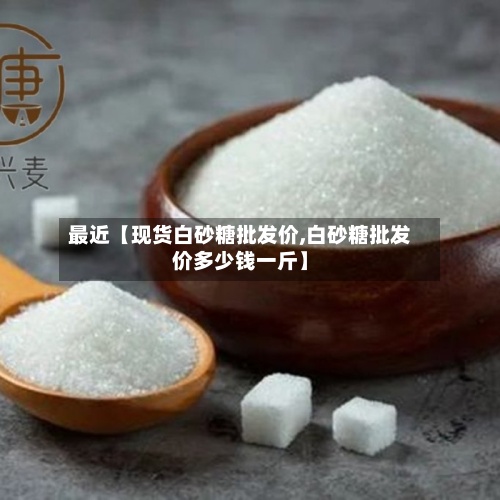 最近【现货白砂糖批发价,白砂糖批发价多少钱一斤】-第3张图片