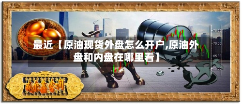 最近【原油现货外盘怎么开户,原油外盘和内盘在哪里看】-第3张图片
