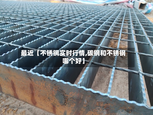 最近【不锈钢实时行情,碳钢和不锈钢哪个好】