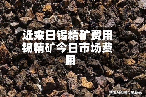 近来【今日锡精矿费用锡精矿今日市场费用】