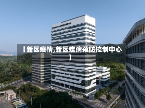 【新区疫情,新区疾病预防控制中心】-第2张图片