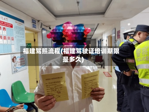 福建驾照流程(福建驾驶证培训期限是多久)-第2张图片