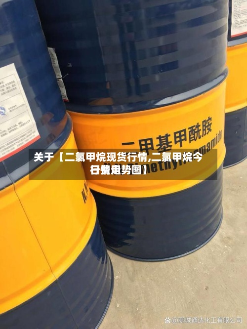 关于【二氯甲烷现货行情,二氯甲烷今日费用行情走势图】-第2张图片