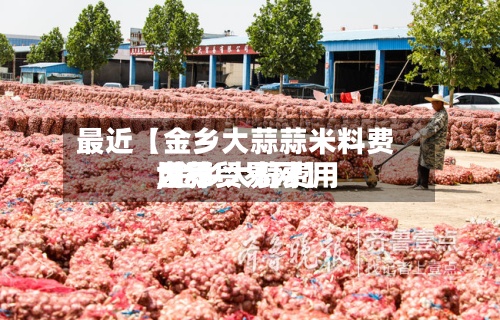 最近【金乡大蒜蒜米料费用
,金乡大蒜费用
世界
大蒜贸易网】-第2张图片