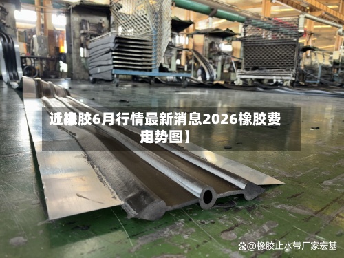 近来【橡胶6月行情最新消息2026橡胶费用走势图】-第2张图片