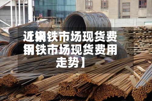 近来【钢铁市场现货费用钢铁市场现货费用走势】