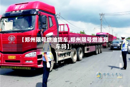 【郑州限号燃油货车,郑州限号燃油货车吗】-第2张图片