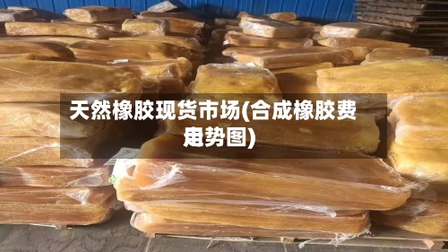 天然橡胶现货市场(合成橡胶费用走势图)