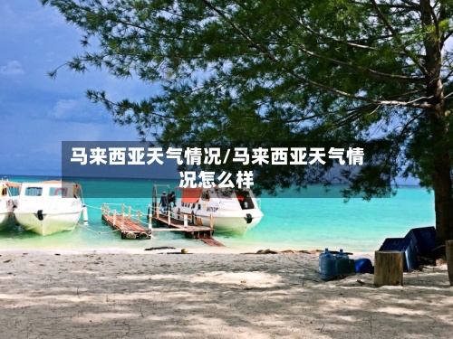马来西亚天气情况/马来西亚天气情况怎么样-第2张图片