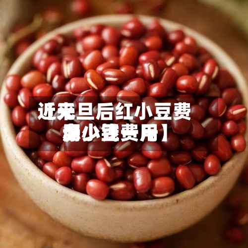 近来
【元旦后红小豆费用
赤小豆费用
多少钱一斤】-第2张图片