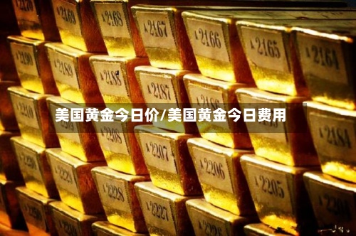 美国黄金今日价/美国黄金今日费用
-第2张图片