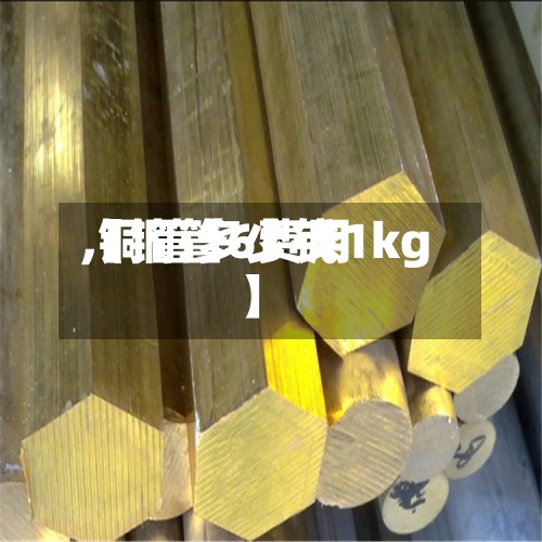 【铜管6费用,铜管多少钱1kg】