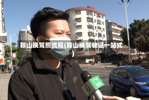 鞍山换驾照流程(鞍山换驾驶证一站式)