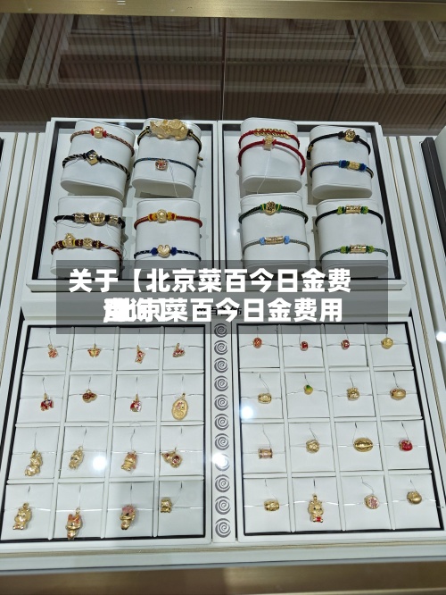 关于【北京菜百今日金费用
,北京菜百今日金费用
查询】-第2张图片