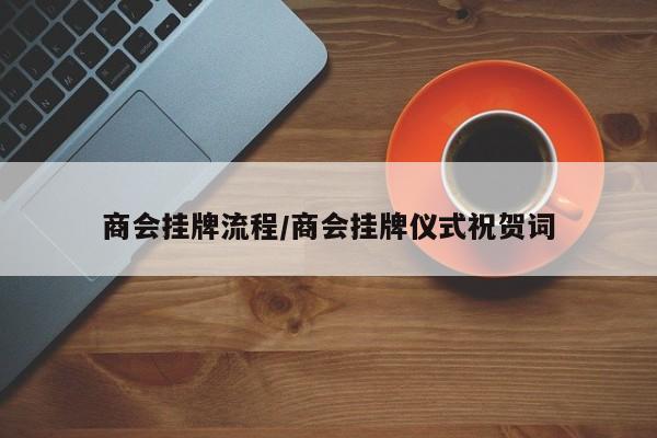 商会挂牌流程/商会挂牌仪式祝贺词